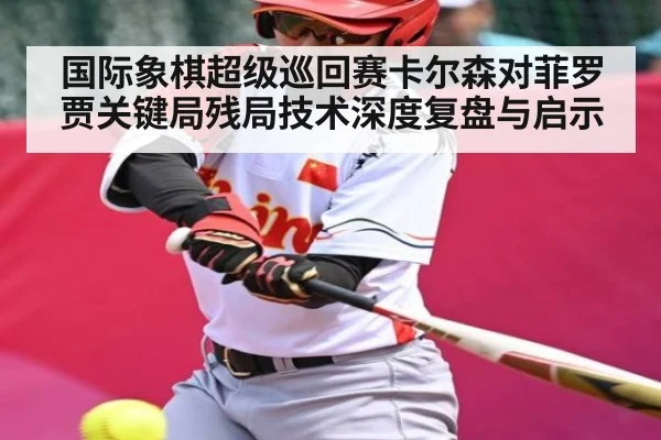 国际象棋超级巡回赛卡尔森对菲罗贾关键局残局技术深度复盘与启示