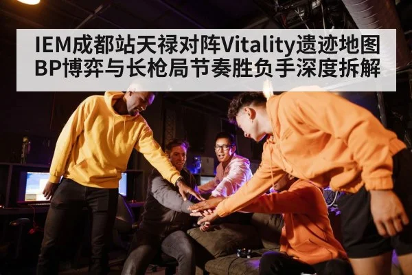 IEM成都站天禄对阵Vitality遗迹地图BP博弈与长枪局节奏胜负手深度拆解