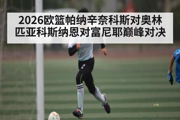 2026欧篮帕纳辛奈科斯对奥林匹亚科斯纳恩对富尼耶巅峰对决