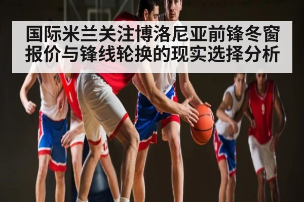 国际米兰关注博洛尼亚前锋冬窗报价与锋线轮换的现实选择分析